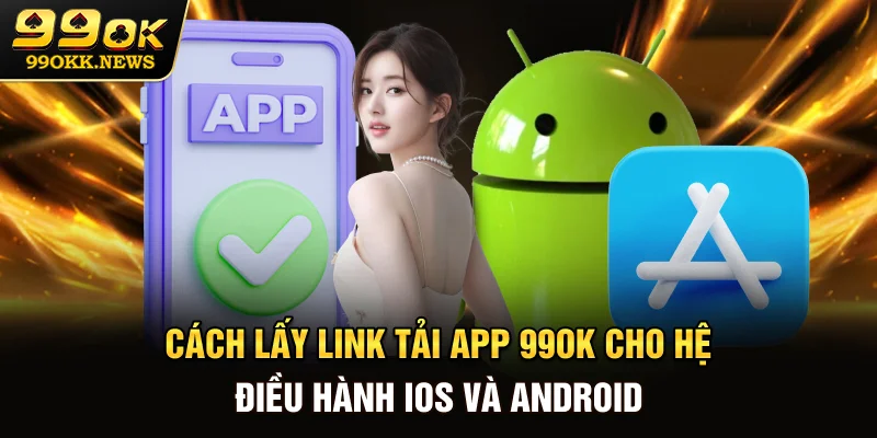 Cách lấy link tải app 99OK cho hệ điều hành iOS và Android