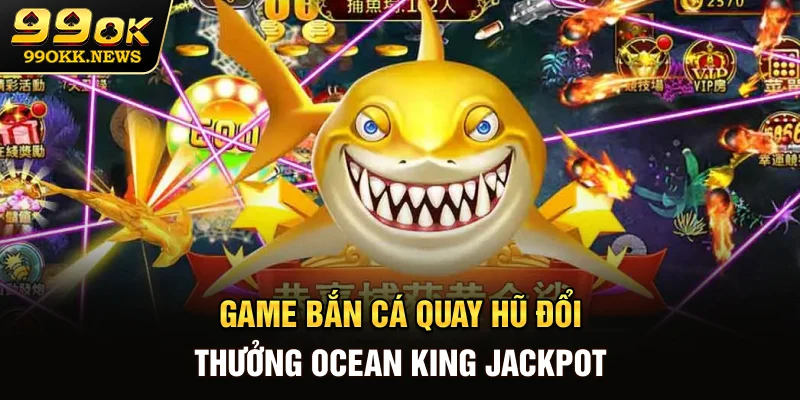 Game bắn cá quay hũ đổi thưởng Ocean King Jackpot