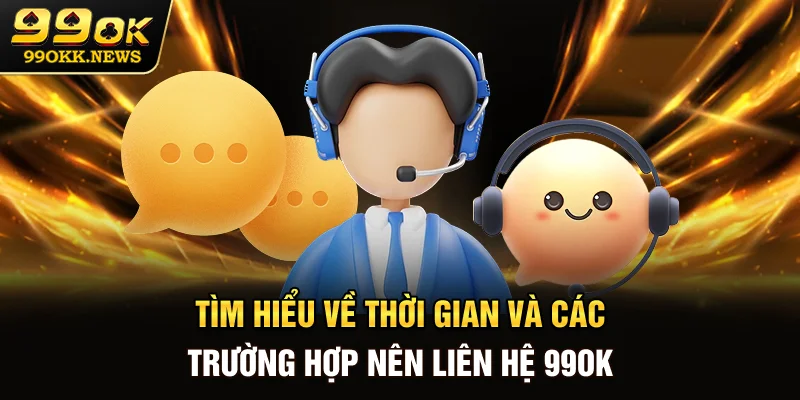 Tìm hiểu về thời gian và các trường hợp nên liên hệ 99OK