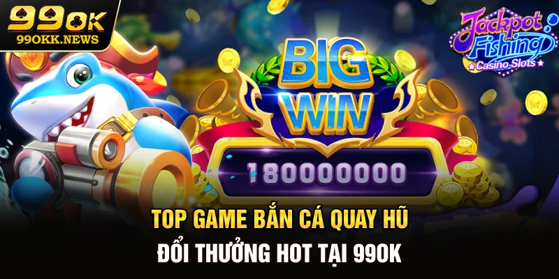 Top game bắn cá quay hũ đổi thưởng hot tại 99OK