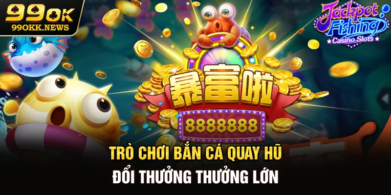 Trò chơi bắn cá quay hũ đổi thưởng thưởng lớn