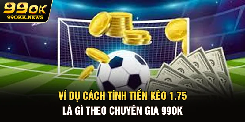 Ví dụ cách tính tiền kèo 1.75 là gì theo chuyên gia 99OK